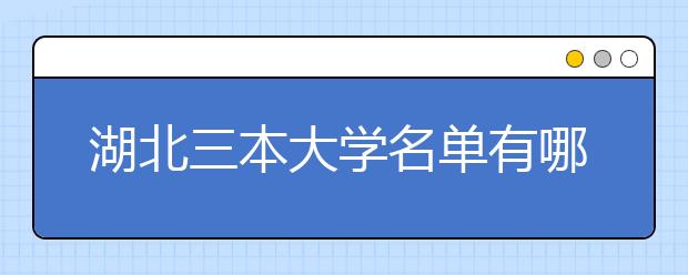 湖北三本大学名单有哪些 三本大学排名及分数线(最新版)