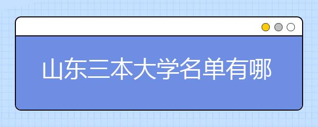 山东三本大学名单有哪些 三本大学排名及分数线(最新版)