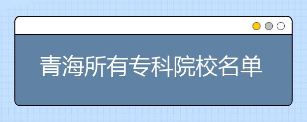 青海所有专科院校名单及排名(教育部)