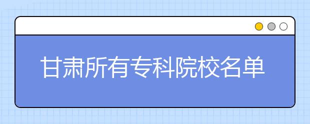 甘肃所有专科院校名单及排名(教育部)