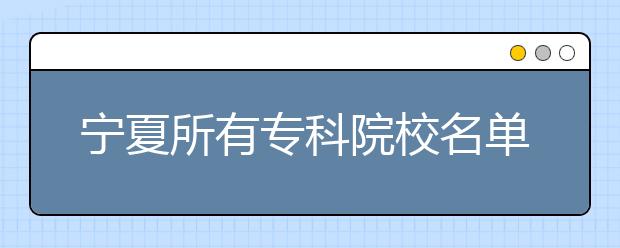 宁夏所有专科院校名单及排名(教育部)