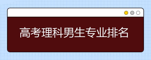 高考理科男生专业排名 该如何选大学