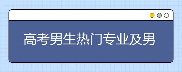 高考男生热门专业及男生如何选专业技巧