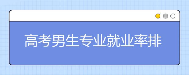 高考男生专业就业率排名 推荐这8个专业