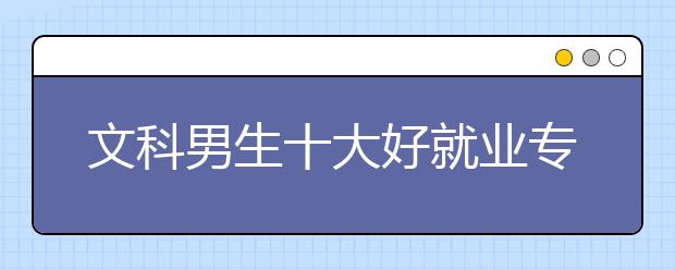 文科男生十大好就业专业名单及排名