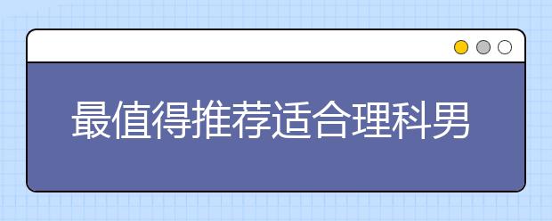 最值得推荐适合理科男生的大学热门专业有哪些