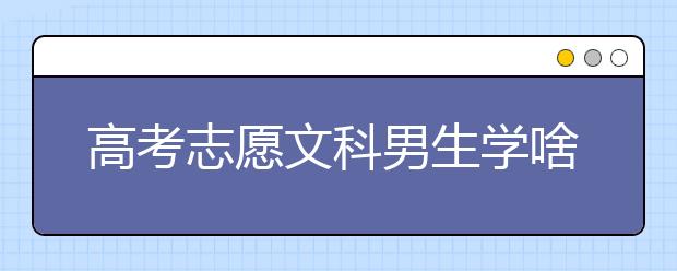 高考志愿文科男生学啥专业好