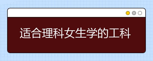 适合理科女生学的工科专业推荐