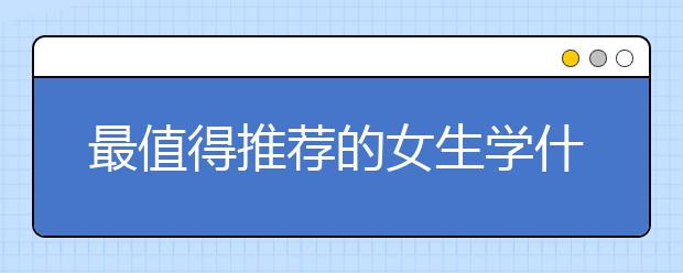 最值得推荐的女生学什么专业就业前景好