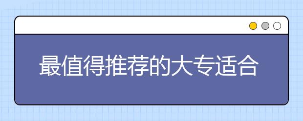 最值得推荐的大专适合女生学的专业 大专好就业的专业