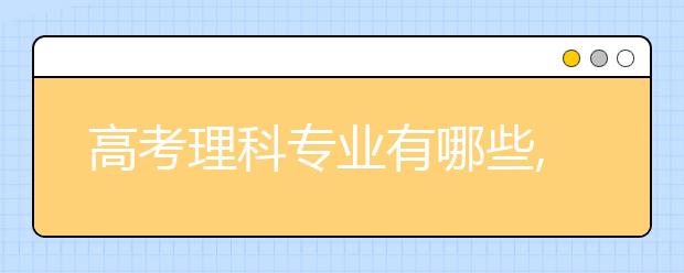 高考理科专业有哪些,理科专业目录汇总