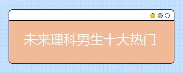 未来理科男生十大热门专业推荐