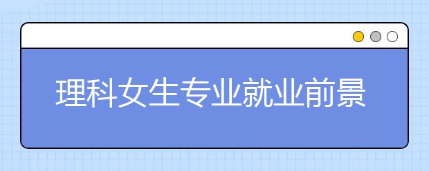 理科女生专业就业前景排名好的几个专业