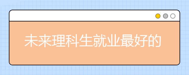 未来理科生就业最好的专业及相关大学推荐