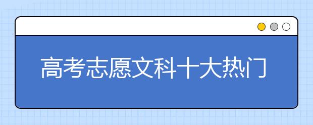 高考志愿文科十大热门专业公布