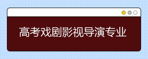 高考戏剧影视导演专业代码及开设大学名单排名(原创)