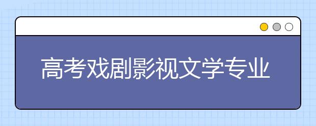 高考戏剧影视文学专业代码及开设大学名单排名(原创)