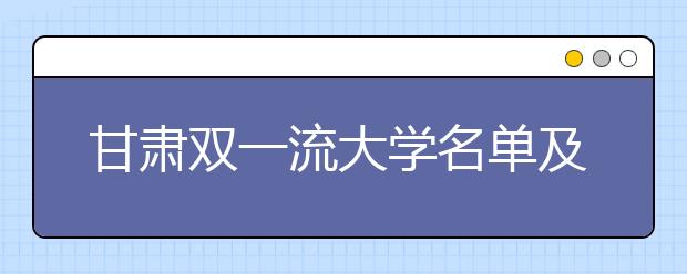 甘肃双一流大学名单及分数线排名(新版)