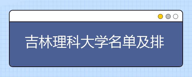 吉林理科大学名单及排名分数线(最新)