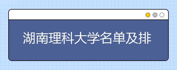 湖南理科大学名单及排名分数线(最新)