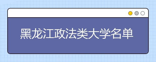 黑龙江政法类大学名单及排名分数线(最新)