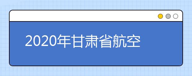 2020年甘肃省航空服务艺术与管理专业统一考试大纲