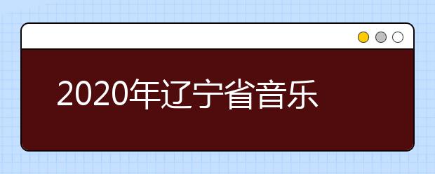 2020年辽宁省音乐舞蹈类专业统考考试说明（试行）