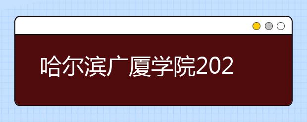 哈尔滨广厦学院2020年艺术类校考网络报名及考试公告