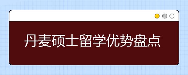 丹麦硕士留学优势盘点 为什么选择丹麦留学