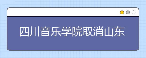 四川音乐学院取消山东、广东美术类校考，成都考点现场校考