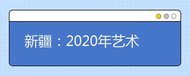 新疆：2020年艺术类专业内地协作计划