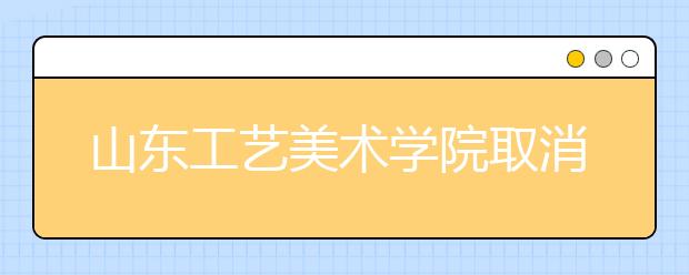 山东工艺美术学院取消现场校考，改用省统考成绩或网络考试