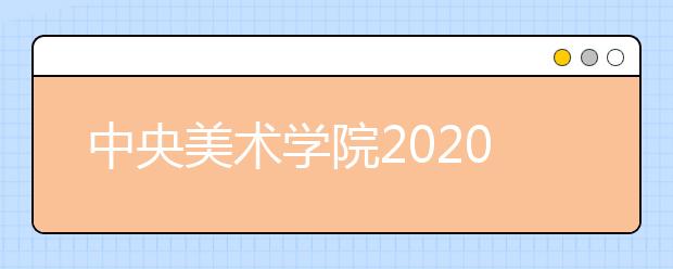 中央美术学院2020年实验艺术、书法学专业初审及艺术与设计管理（中外合作办学）专业校考通知