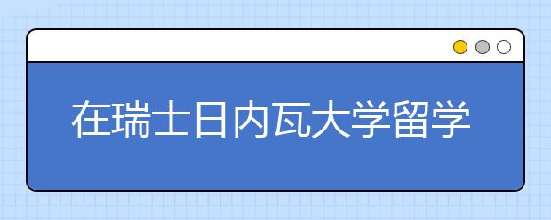 在瑞士日内瓦大学留学要多少费用