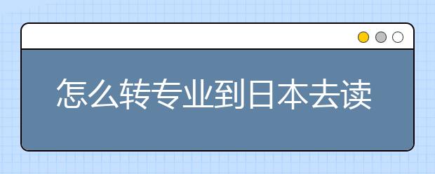 怎么转专业到日本去读研究生