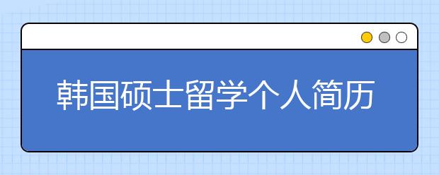 韩国硕士留学个人简历怎么写