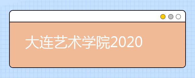 大连艺术学院2020年艺术类专业校考方案调整公告