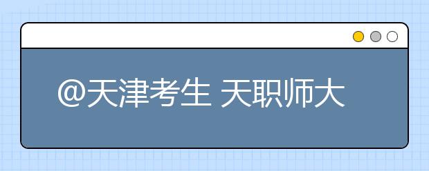 @天津考生 天职师大新增哪些专业，多少分才能录取？招办带你深入了解天津职业技术师范大学