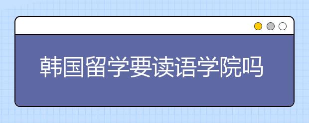 韩国留学要读语学院吗？