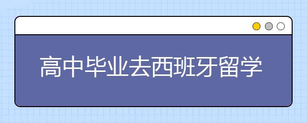 高中毕业去西班牙留学和办卡事项