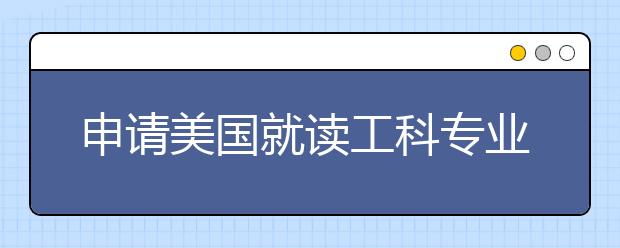 申请美国就读工科专业要注意什么情况