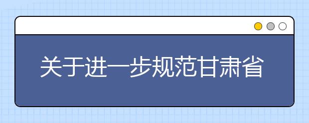 关于进一步规范甘肃省普通高校艺术类专业考试工作的通知