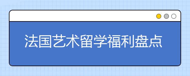 法国艺术留学福利盘点 去法国读艺术有哪些优势