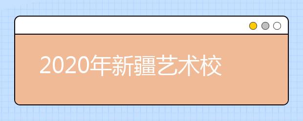 2020年新疆艺术校考时间及考点安排