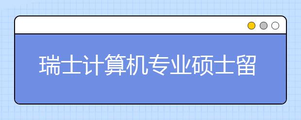 瑞士计算机专业硕士留学费用