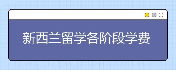 新西兰留学各阶段学费需要多少钱