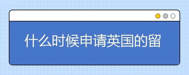 什么时候申请英国的留学比较好