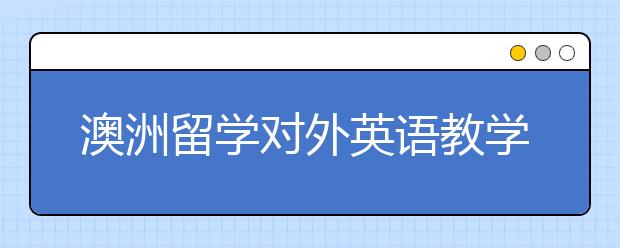 澳洲留学对外英语教学专业申请详解