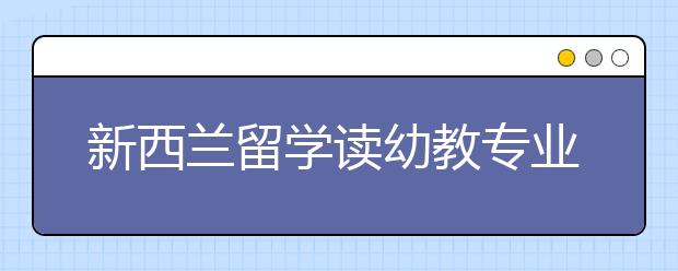 新西兰留学读幼教专业有哪些院校可选择