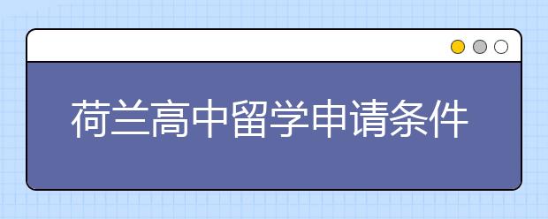 荷兰高中留学申请条件及需知注意事项